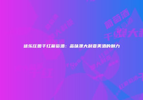 途乐庄园干红葡萄酒：品味澳大利亚美酒的魅力