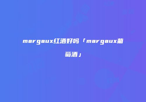 margaux红酒好吗「margaux葡萄酒」