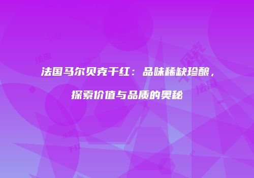 法国马尔贝克干红：品味稀缺珍酿，探索价值与品质的奥秘