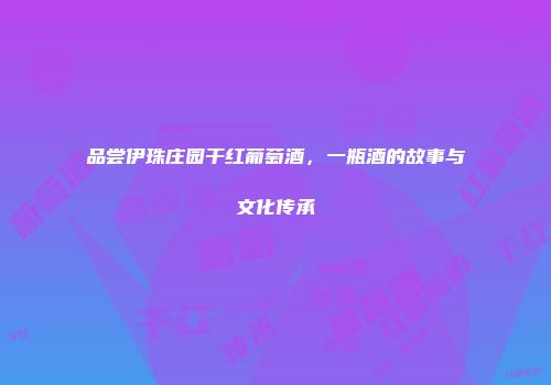 品尝伊珠庄园干红葡萄酒，一瓶酒的故事与文化传承