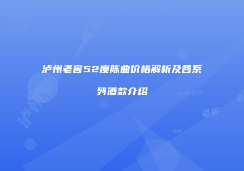 泸州老窖52度陈曲价格解析及各系列酒款介绍
