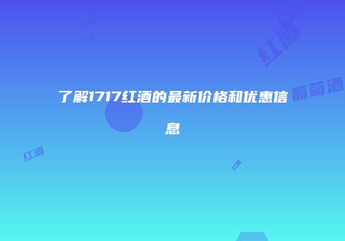 了解1717红酒的最新价格和优惠信息