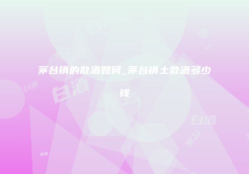 茅台镇的散酒如何_茅台镇土散酒多少钱