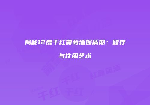 揭秘12度干红葡萄酒保质期：储存与饮用艺术