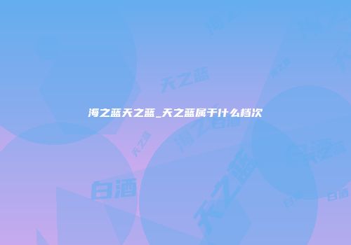 海之蓝天之蓝_天之蓝属于什么档次