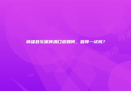 镇雄县乐保啤酒口感如何，值得一试吗？