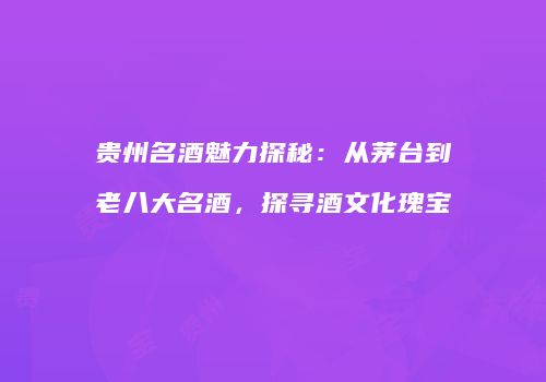 贵州名酒魅力探秘：从茅台到老八大名酒，探寻酒文化瑰宝