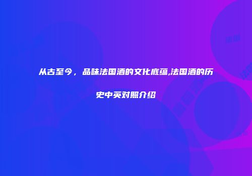 从古至今，品味法国酒的文化底蕴,法国酒的历史中英对照介绍