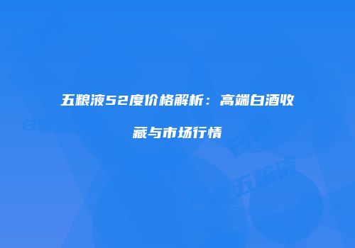 五粮液52度价格解析：高端白酒收藏与市场行情
