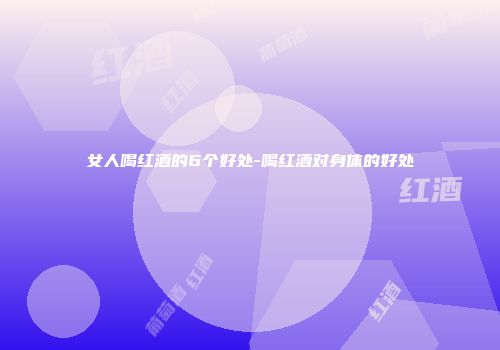 女人喝红酒的6个好处-喝红酒对身体的好处