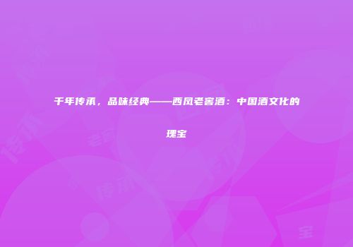 千年传承，品味经典——西凤老窖酒：中国酒文化的瑰宝