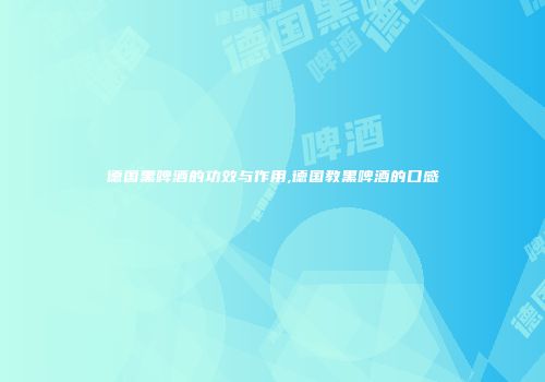 德国黑啤酒的功效与作用,德国教黑啤酒的口感