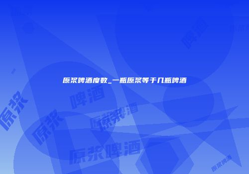 原浆啤酒度数_一瓶原浆等于几瓶啤酒