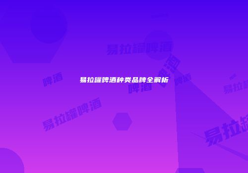 易拉罐啤酒种类品牌全解析