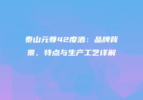 泰山元尊42度酒：品牌背景、特点与生产工艺详解