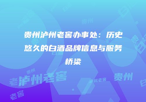 贵州泸州老窖办事处：历史悠久的白酒品牌信息与服务桥梁