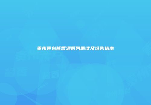 贵州茅台酱香酒系列解读及选购指南