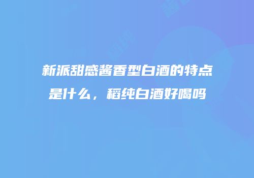 新派甜感酱香型白酒的特点是什么，稻纯白酒好喝吗