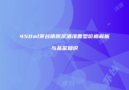450ml茅台镇原浆酒浓香型价格解析与品鉴知识