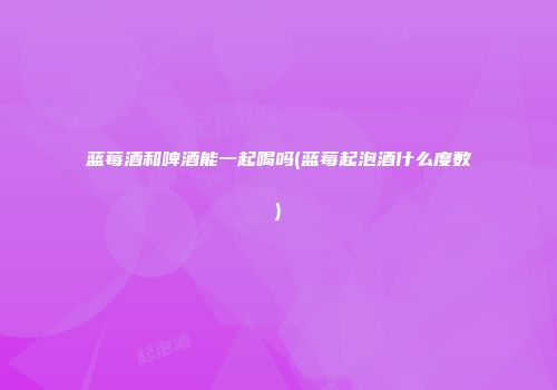 蓝莓酒和啤酒能一起喝吗(蓝莓起泡酒什么度数)