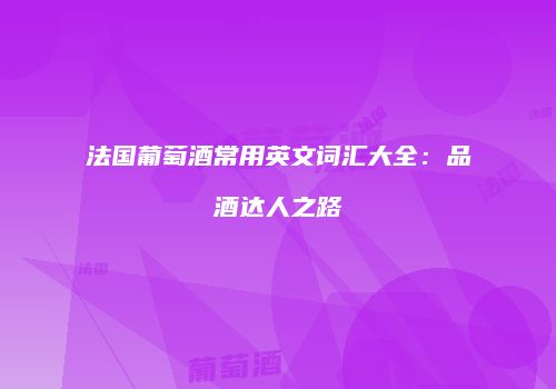 法国葡萄酒常用英文词汇大全：品酒达人之路
