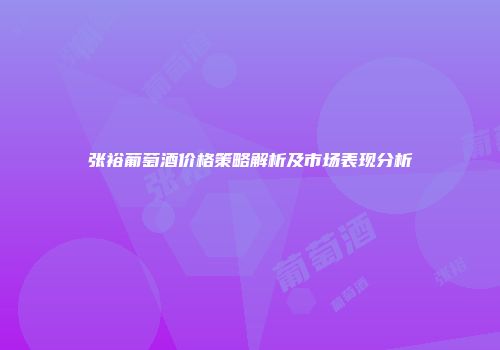张裕葡萄酒价格策略解析及市场表现分析