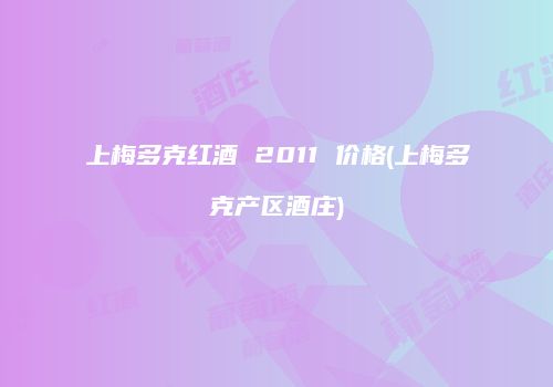 上梅多克红酒 2011 价格(上梅多克产区酒庄)