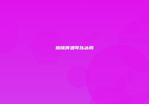 玻璃啤酒可以冰吗