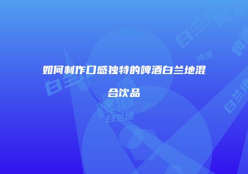 如何制作口感独特的啤酒白兰地混合饮品