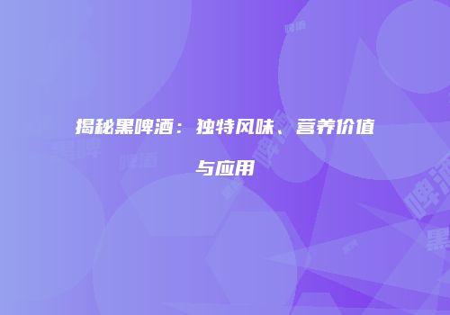 揭秘黑啤酒：独特风味、营养价值与应用