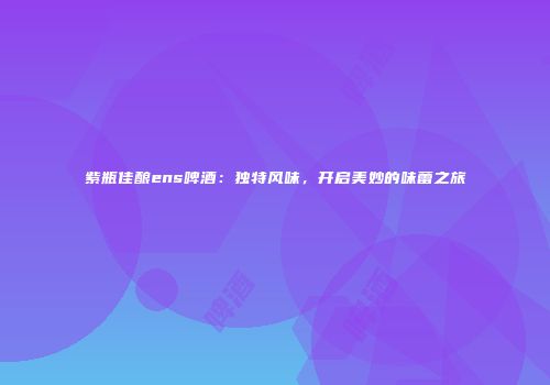 紫瓶佳酿ens啤酒：独特风味，开启美妙的味蕾之旅