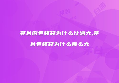 茅台的包装袋为什么比酒大,茅台包装袋为什么那么大