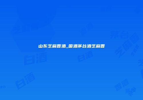山东芝麻香酒_国酒茅台酒芝麻香