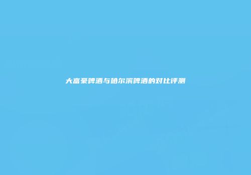 大富豪啤酒与哈尔滨啤酒的对比评测