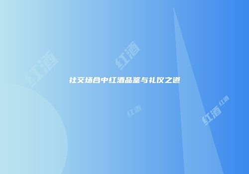 社交场合中红酒品鉴与礼仪之道