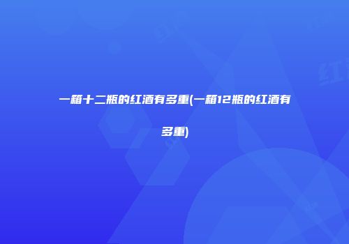 一箱十二瓶的红酒有多重(一箱12瓶的红酒有多重)