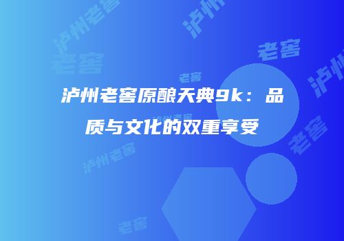 泸州老窖原酿天典9k：品质与文化的双重享受