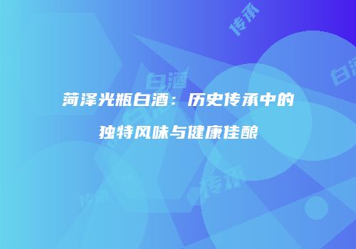 菏泽光瓶白酒：历史传承中的独特风味与健康佳酿