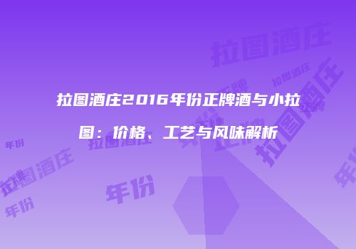 拉图酒庄2016年份正牌酒与小拉图：价格、工艺与风味解析