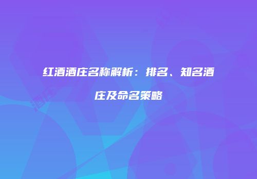 红酒酒庄名称解析：排名、知名酒庄及命名策略