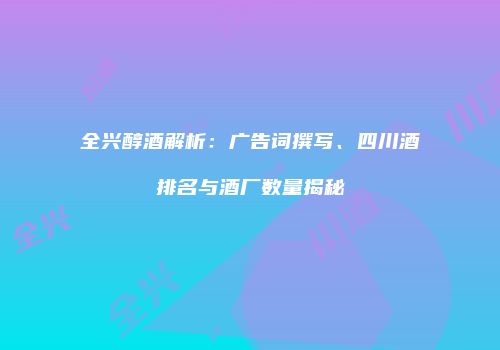 全兴醇酒解析：广告词撰写、四川酒排名与酒厂数量揭秘