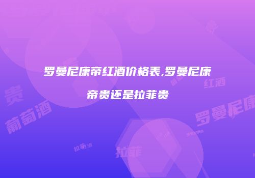 罗曼尼康帝红酒价格表,罗曼尼康帝贵还是拉菲贵