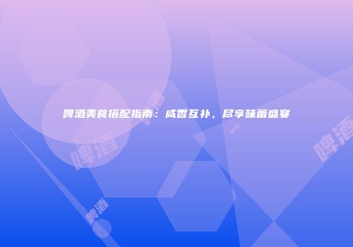啤酒美食搭配指南：咸香互补，尽享味蕾盛宴