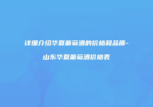 详细介绍华夏葡萄酒的价格和品质-山东华夏葡萄酒价格表
