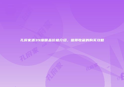 孔府家酒39度精品价格介绍，值得收藏的购买攻略
