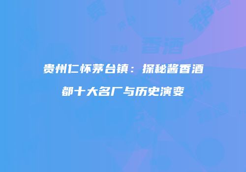 贵州仁怀茅台镇：探秘酱香酒都十大名厂与历史演变