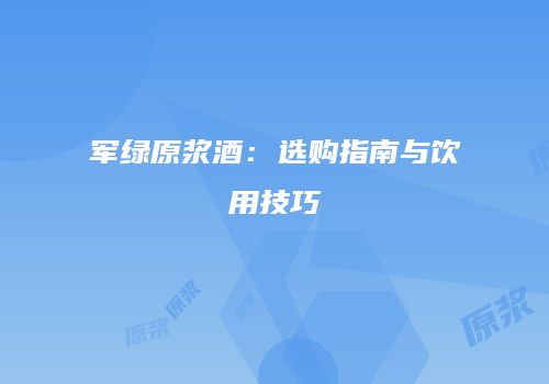 军绿原浆酒：选购指南与饮用技巧
