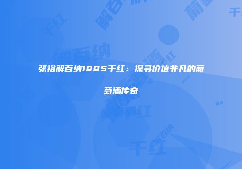 张裕解百纳1995干红：探寻价值非凡的葡萄酒传奇