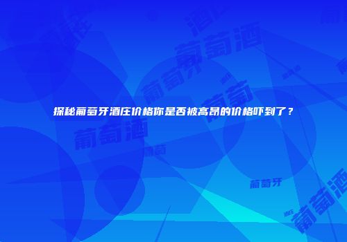 探秘葡萄牙酒庄价格你是否被高昂的价格吓到了？