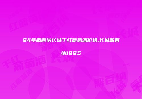 94年解百纳长城干红葡萄酒价格,长城解百纳1995